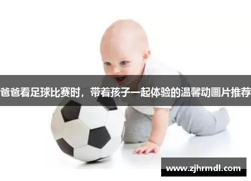 爸爸看足球比赛时，带着孩子一起体验的温馨动画片推荐