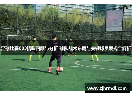 足球比赛003精彩回顾与分析 球队战术布局与关键球员表现全解析