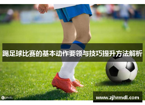 踢足球比赛的基本动作要领与技巧提升方法解析
