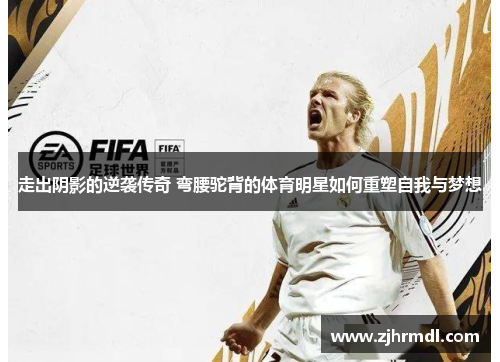 走出阴影的逆袭传奇 弯腰驼背的体育明星如何重塑自我与梦想