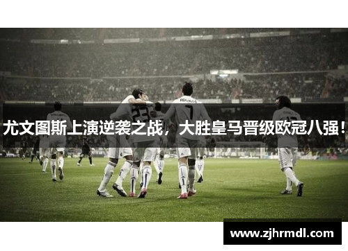 尤文图斯上演逆袭之战，大胜皇马晋级欧冠八强！
